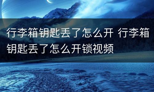 行李箱钥匙丢了怎么开 行李箱钥匙丢了怎么开锁视频