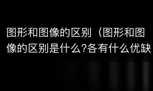 图形和图像的区别（图形和图像的区别是什么?各有什么优缺点）