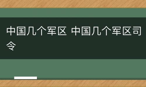 中国几个军区 中国几个军区司令