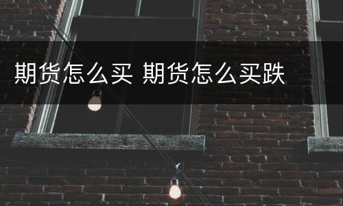 期货怎么买 期货怎么买跌