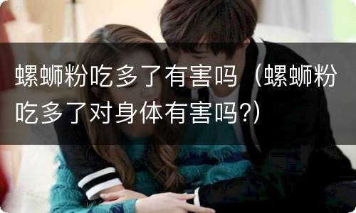 螺蛳粉吃多了有害吗（螺蛳粉吃多了对身体有害吗?）