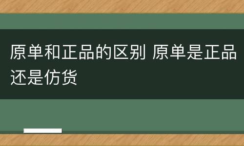 原单和正品的区别 原单是正品还是仿货