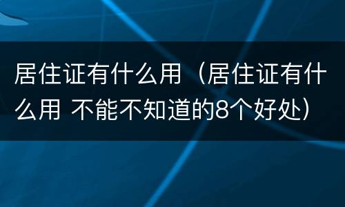 居住证有什么用（居住证有什么用 不能不知道的8个好处）