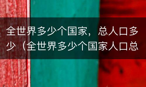 全世界多少个国家，总人口多少（全世界多少个国家人口总数已达75亿）