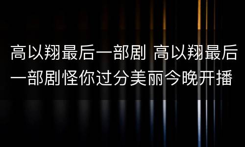 高以翔最后一部剧 高以翔最后一部剧怪你过分美丽今晚开播