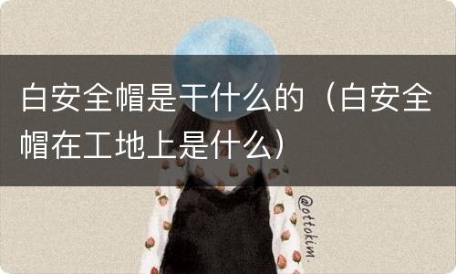 白安全帽是干什么的（白安全帽在工地上是什么）