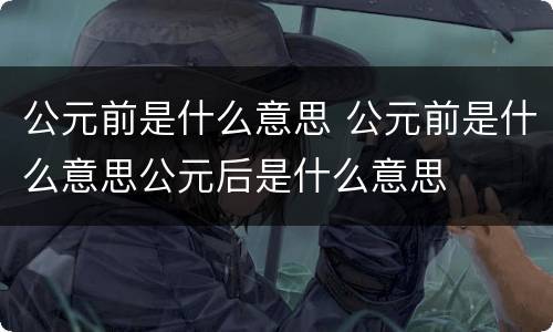 公元前是什么意思 公元前是什么意思公元后是什么意思