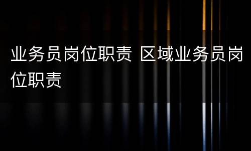 业务员岗位职责 区域业务员岗位职责