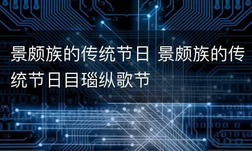景颇族的传统节日 景颇族的传统节日目瑙纵歌节