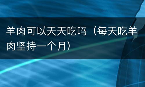 羊肉可以天天吃吗（每天吃羊肉坚持一个月）