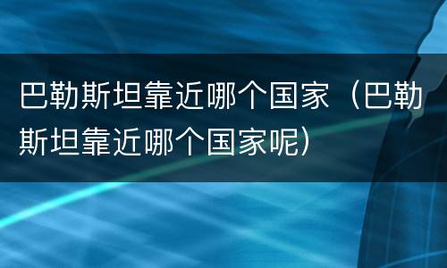 巴勒斯坦靠近哪个国家（巴勒斯坦靠近哪个国家呢）