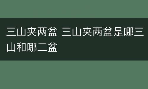 三山夹两盆 三山夹两盆是哪三山和哪二盆