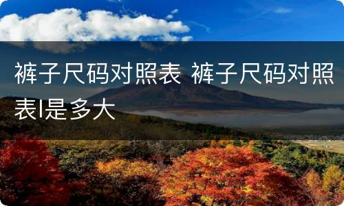 裤子尺码对照表 裤子尺码对照表l是多大