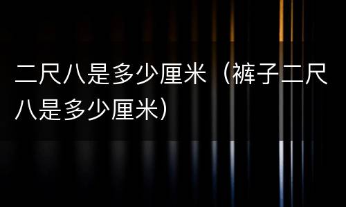 二尺八是多少厘米（裤子二尺八是多少厘米）