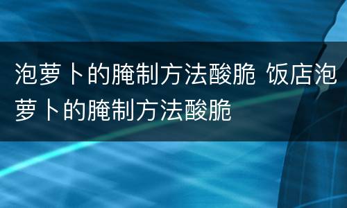 泡萝卜的腌制方法酸脆 饭店泡萝卜的腌制方法酸脆