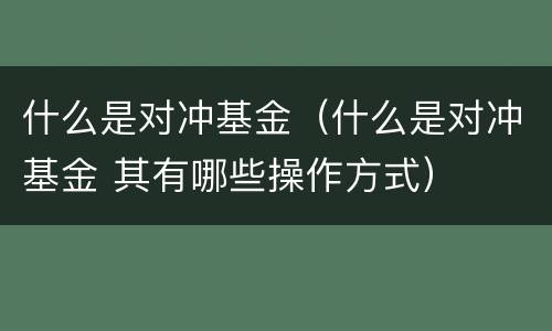 什么是对冲基金（什么是对冲基金 其有哪些操作方式）
