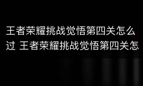 王者荣耀挑战觉悟第四关怎么过 王者荣耀挑战觉悟第四关怎么过的
