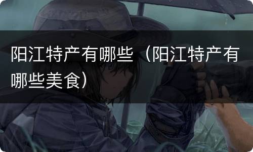 阳江特产有哪些（阳江特产有哪些美食）