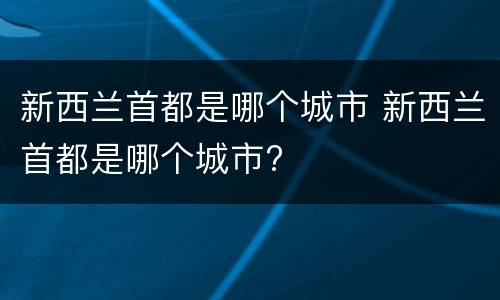 新西兰首都是哪个城市 新西兰首都是哪个城市?