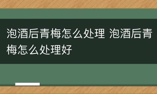 泡酒后青梅怎么处理 泡酒后青梅怎么处理好