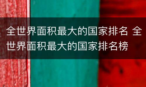 全世界面积最大的国家排名 全世界面积最大的国家排名榜