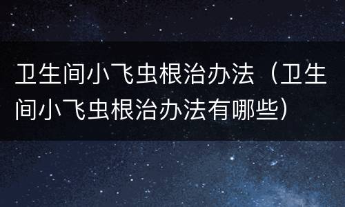 卫生间小飞虫根治办法（卫生间小飞虫根治办法有哪些）