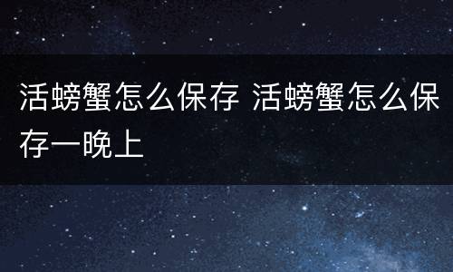 活螃蟹怎么保存 活螃蟹怎么保存一晚上
