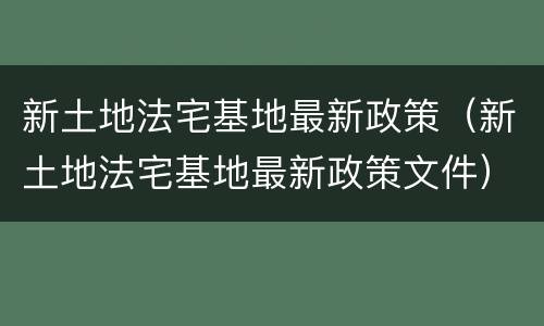 新土地法宅基地最新政策（新土地法宅基地最新政策文件）