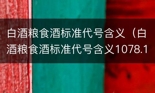 白酒粮食酒标准代号含义（白酒粮食酒标准代号含义1078.1）