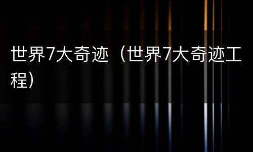 世界7大奇迹（世界7大奇迹工程）