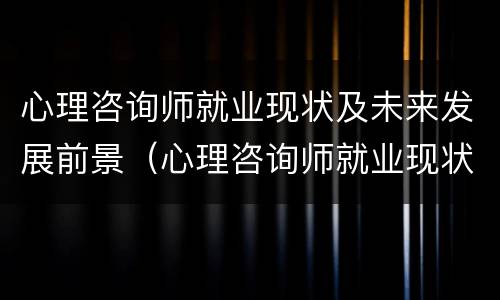 心理咨询师就业现状及未来发展前景（心理咨询师就业现状及未来发展前景怎么样）