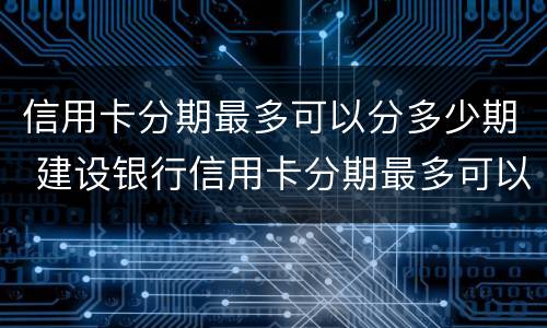信用卡分期最多可以分多少期 建设银行信用卡分期最多可以分多少期