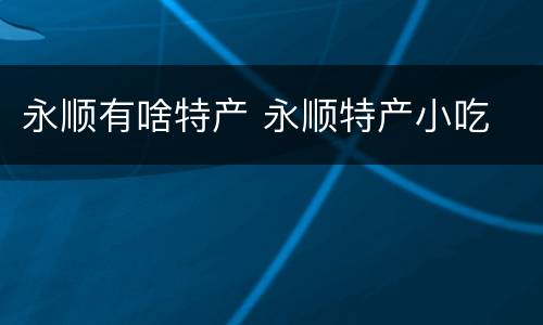 永顺有啥特产 永顺特产小吃