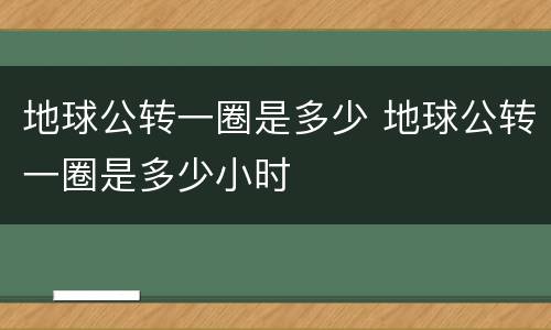 地球公转一圈是多少 地球公转一圈是多少小时