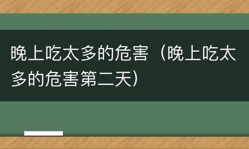 晚上吃太多的危害（晚上吃太多的危害第二天）