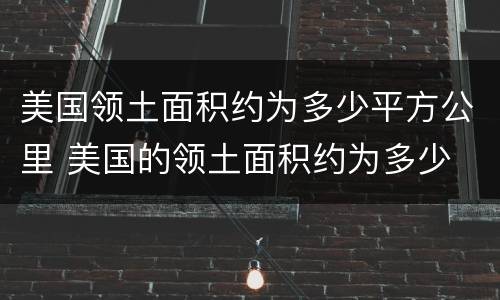 美国领土面积约为多少平方公里 美国的领土面积约为多少