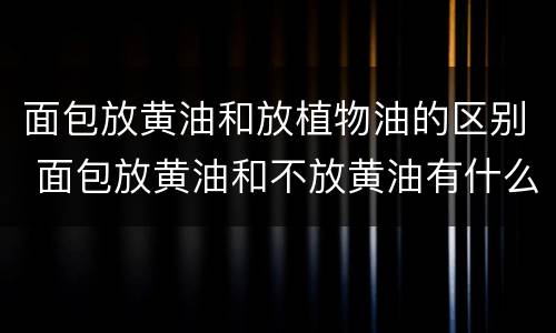 面包放黄油和放植物油的区别 面包放黄油和不放黄油有什么区别