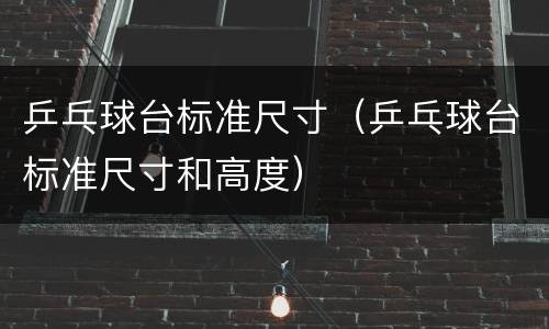 乒乓球台标准尺寸（乒乓球台标准尺寸和高度）