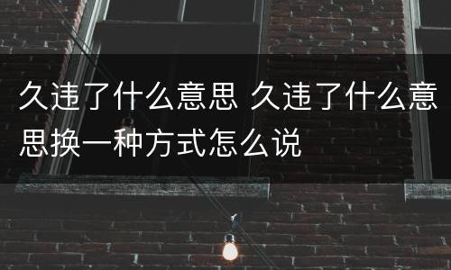 久违了什么意思 久违了什么意思换一种方式怎么说
