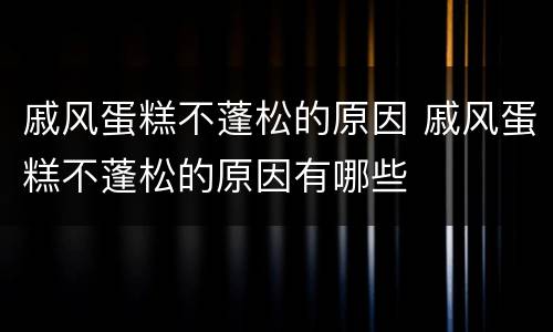 戚风蛋糕不蓬松的原因 戚风蛋糕不蓬松的原因有哪些