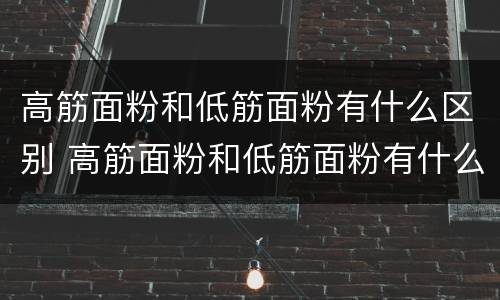 高筋面粉和低筋面粉有什么区别 高筋面粉和低筋面粉有什么区别?