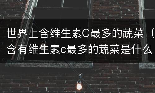 世界上含维生素C最多的蔬菜（含有维生素c最多的蔬菜是什么）