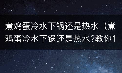 煮鸡蛋冷水下锅还是热水（煮鸡蛋冷水下锅还是热水?教你1招易剥不破壳）