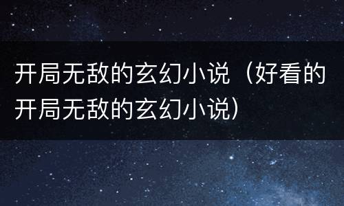开局无敌的玄幻小说（好看的开局无敌的玄幻小说）