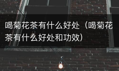 喝菊花茶有什么好处（喝菊花茶有什么好处和功效）