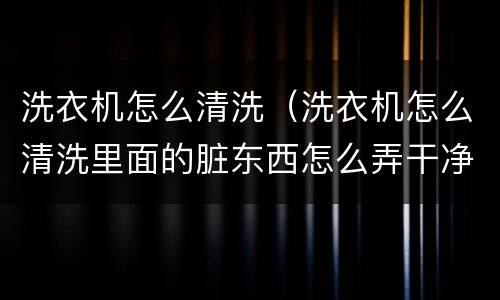 洗衣机怎么清洗（洗衣机怎么清洗里面的脏东西怎么弄干净）