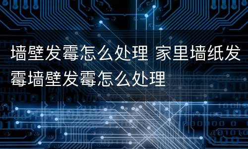 墙壁发霉怎么处理 家里墙纸发霉墙壁发霉怎么处理