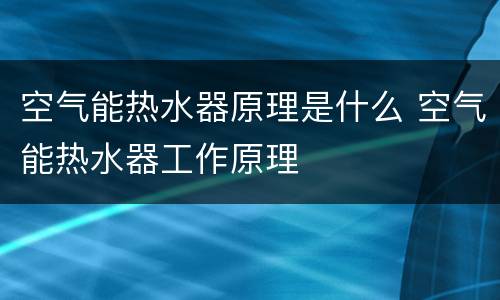 空气能热水器原理是什么 空气能热水器工作原理