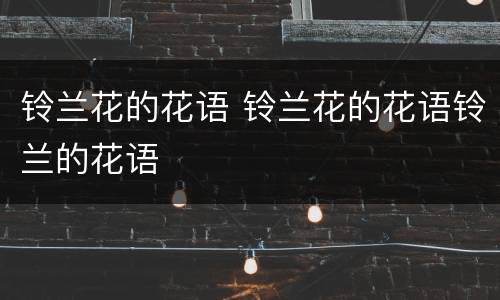 铃兰花的花语 铃兰花的花语铃兰的花语