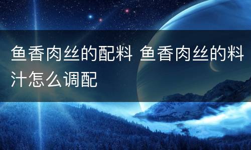 鱼香肉丝的配料 鱼香肉丝的料汁怎么调配